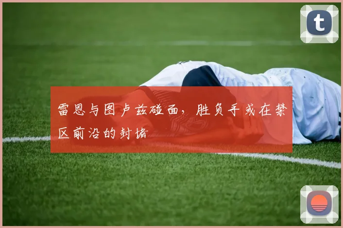 雷恩与图卢兹碰面,胜负手或在禁区前沿的封堵