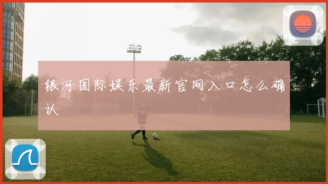 银河国际娱乐最新官网入口怎么确认