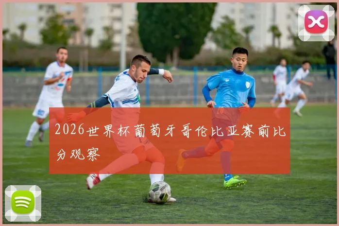 2026世界杯葡萄牙哥伦比亚赛前比分观察