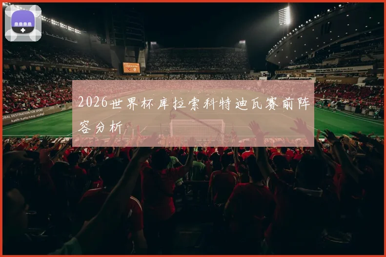 2026世界杯库拉索科特迪瓦赛前阵容分析