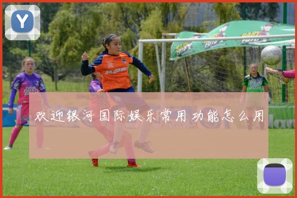 欢迎银河国际娱乐常用功能怎么用
