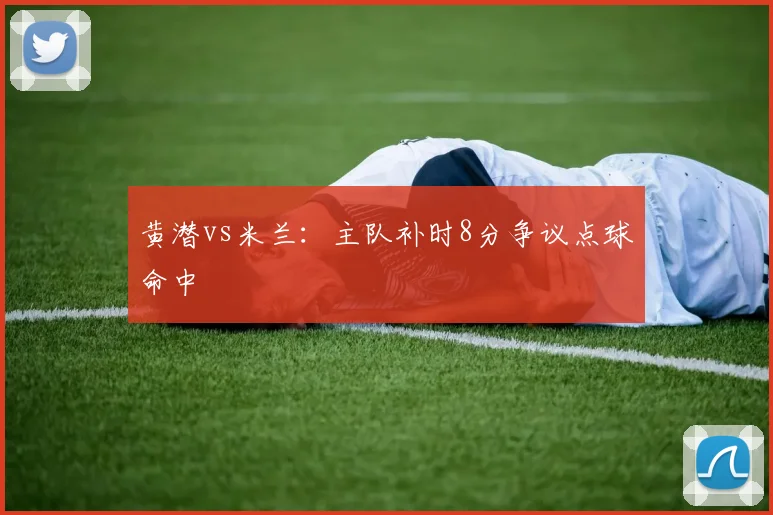 黄潜vs米兰:主队补时8分争议点球命中
