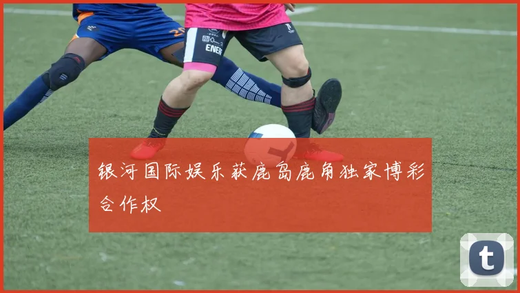 银河国际娱乐获鹿岛鹿角独家博彩合作权